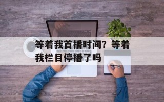 等着我首播时间？等着我栏目停播了吗
