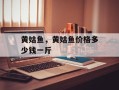 黄姑鱼，黄姑鱼价格多少钱一斤