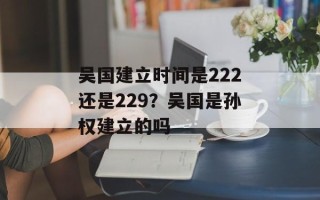 吴国建立时间是222还是229？吴国是孙权建立的吗