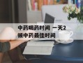 中药喝药时间 一天2顿中药最佳时间