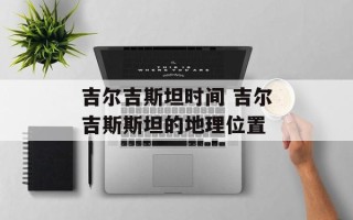 吉尔吉斯坦时间 吉尔吉斯斯坦的地理位置
