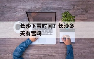 长沙下雪时间？长沙冬天有雪吗