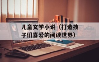 儿童文学小说（打造孩子们喜爱的阅读世界）