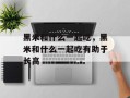 黑米和什么一起吃，黑米和什么一起吃有助于长高