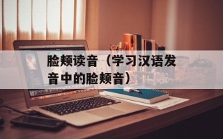 脸颊读音（学习汉语发音中的脸颊音）