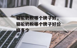 骆驼奶粉哪个牌子好，骆驼奶粉哪个牌子好价格多少