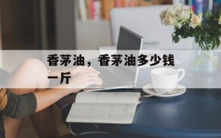 香茅油，香茅油多少钱一斤