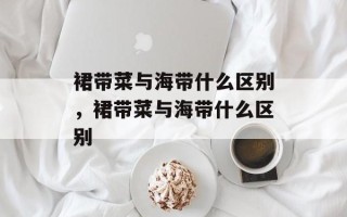 裙带菜与海带什么区别，裙带菜与海带什么区别