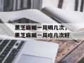 黑芝麻糊一周喝几次，黑芝麻糊一周吃几次好