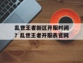 乱世王者新区开服时间？乱世王者开服表官网