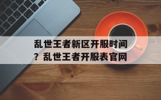 乱世王者新区开服时间？乱世王者开服表官网