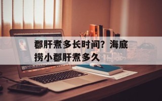 郡肝煮多长时间？海底捞小郡肝煮多久