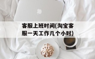 客服上班时间(淘宝客服一天工作几个小时)