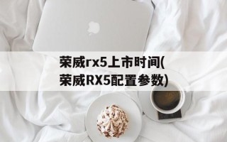 荣威rx5上市时间(荣威RX5配置参数)
