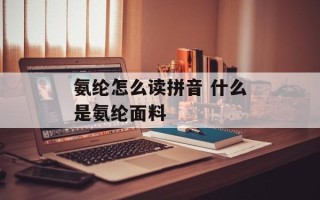 氨纶怎么读拼音 什么是氨纶面料