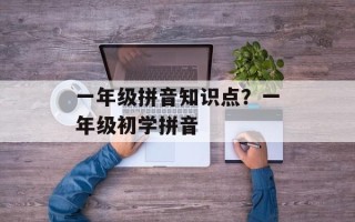 一年级拼音知识点？一年级初学拼音