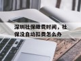 深圳社保缴费时间，社保没自动扣费怎么办