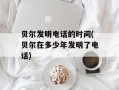 贝尔发明电话的时间(贝尔在多少年发明了电话)