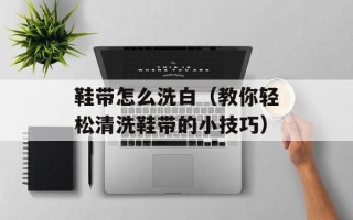 鞋带怎么洗白（教你轻松清洗鞋带的小技巧）