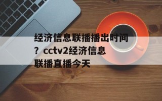 经济信息联播播出时间？cctv2经济信息联播直播今天