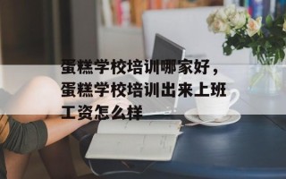 蛋糕学校培训哪家好，蛋糕学校培训出来上班工资怎么样