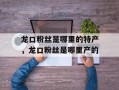 龙口粉丝是哪里的特产，龙口粉丝是哪里产的