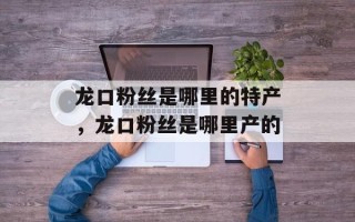 龙口粉丝是哪里的特产，龙口粉丝是哪里产的