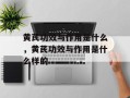 黄芪功效与作用是什么，黄芪功效与作用是什么样的