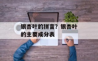 银杏叶的拼音？银杏叶的主要成分表