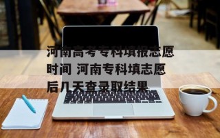 河南高考专科填报志愿时间 河南专科填志愿后几天查录取结果