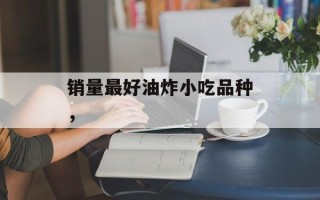 销量最好油炸小吃品种，