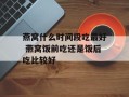 燕窝什么时间段吃最好 燕窝饭前吃还是饭后吃比较好