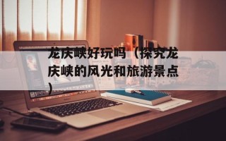 龙庆峡好玩吗（探究龙庆峡的风光和旅游景点）