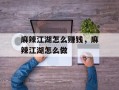 麻辣江湖怎么赚钱，麻辣江湖怎么做