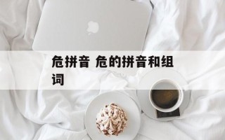 危拼音 危的拼音和组词