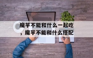 魔芋不能和什么一起吃，魔芋不能和什么搭配