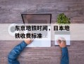 东京地铁时间，日本地铁收费标准