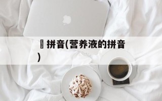 祘拼音(营养液的拼音)