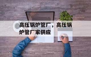 高压锅炉管厂，高压锅炉管厂家供应