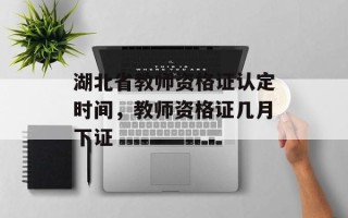 湖北省教师资格证认定时间，教师资格证几月下证