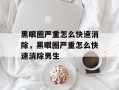 黑眼圈严重怎么快速消除，黑眼圈严重怎么快速消除男生