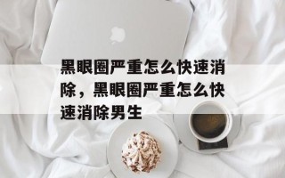 黑眼圈严重怎么快速消除，黑眼圈严重怎么快速消除男生