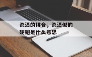 瓷漆的拼音，瓷漆似的硬翅是什么意思