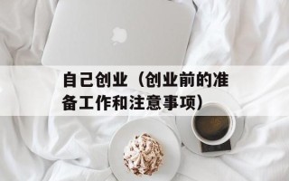 自己创业（创业前的准备工作和注意事项）