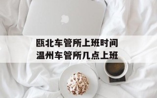 瓯北车管所上班时间 温州车管所几点上班