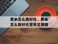 黑米怎么做好吃，黑米怎么做好吃营养又健康