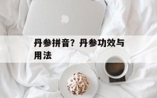 丹参拼音？丹参功效与用法