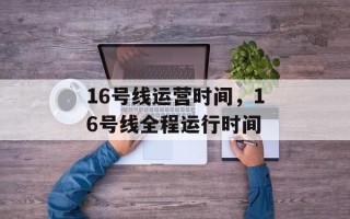 16号线运营时间，16号线全程运行时间