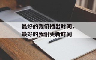 最好的我们播出时间，最好的我们更新时间