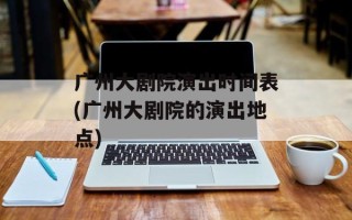 广州大剧院演出时间表(广州大剧院的演出地点)